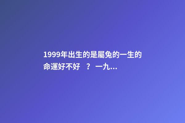 1999年出生的是屬兔的一生的命運好不好？ 一九九九年屬兔人的運程，2022生肖兔運勢